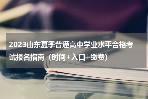 2023山东夏季普通高中学业水平合格考试报名指南（时间+入口+缴费）