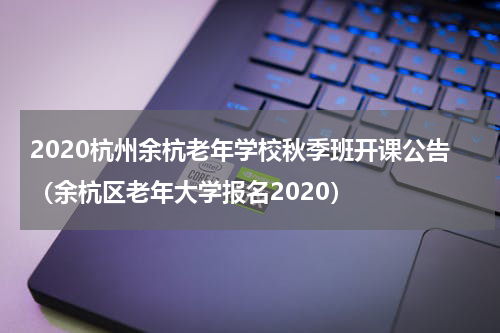 2020杭州余杭老年学校秋季班开课公告（余杭区老年大学报名2020）