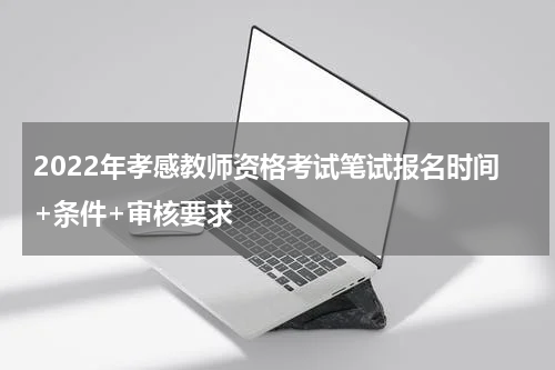 2022年孝感教师资格考试笔试报名时间+条件+审核要求