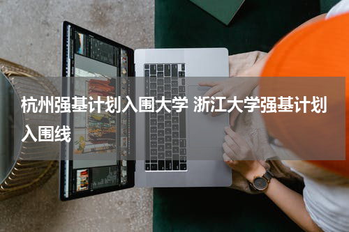 杭州强基计划入围大学 浙江大学强基计划入围线