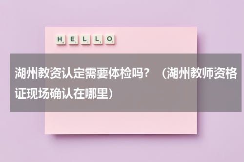 湖州教资认定需要体检吗？（湖州教师资格证现场确认在哪里）