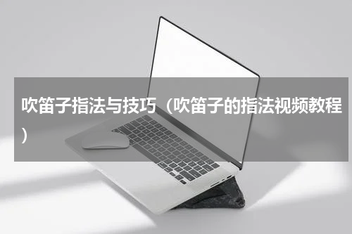 吹笛子指法与技巧（吹笛子的指法视频教程）