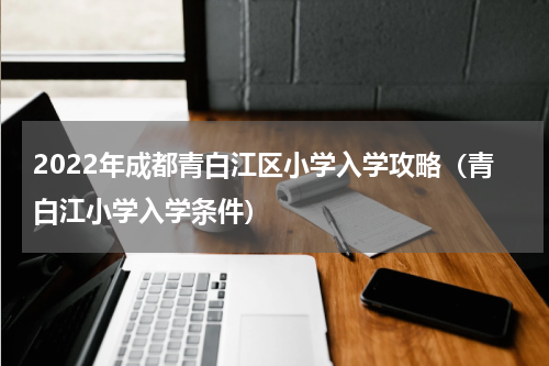 2022年成都青白江区小学入学攻略（青白江小学入学条件）