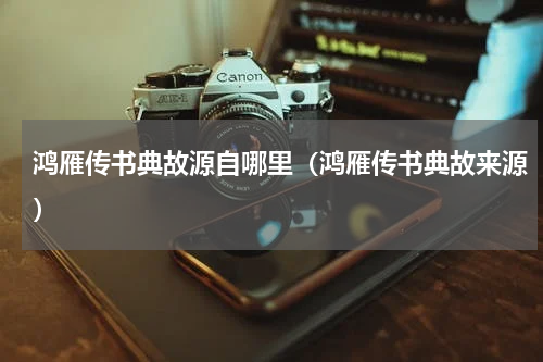 鸿雁传书典故源自哪里（鸿雁传书典故来源）