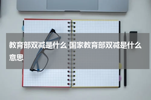 教育部双减是什么 国家教育部双减是什么意思