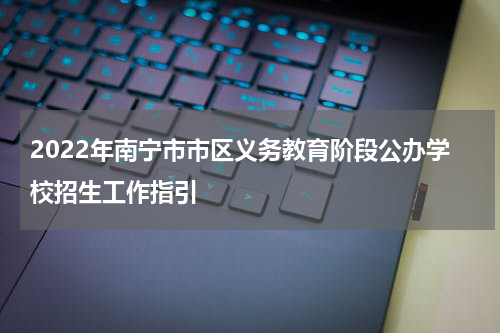2022年南宁市市区义务教育阶段公办学校招生工作指引