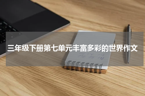 三年级下册第七单元丰富多彩的世界作文