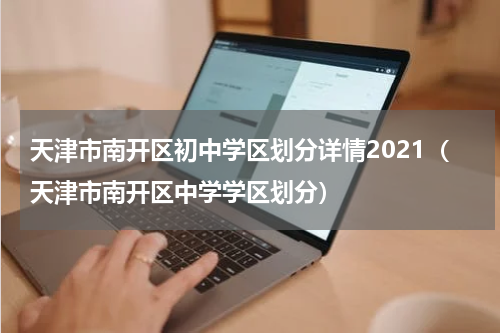 天津市南开区初中学区划分详情2021（天津市南开区中学学区划分）