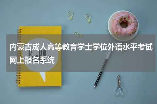 内蒙古成人高等教育学士学位外语水平考试网上报名系统