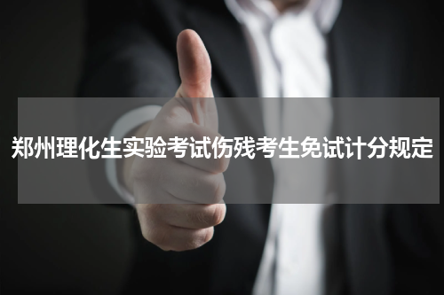 郑州理化生实验考试伤残考生免试计分规定