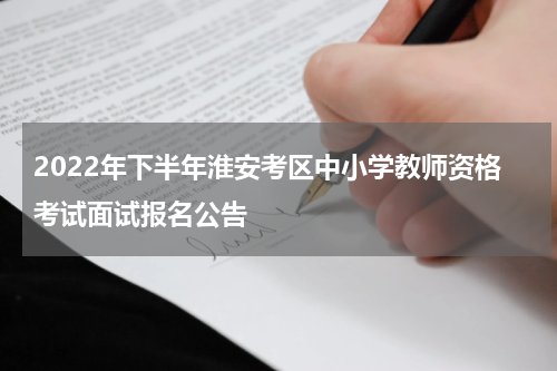 2022年下半年淮安考区中小学教师资格考试面试报名公告