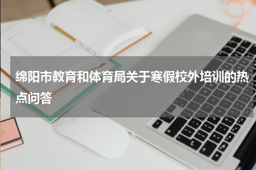 绵阳市教育和体育局关于寒假校外培训的热点问答