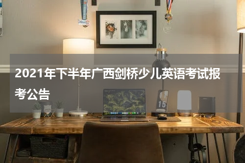 2021年下半年广西剑桥少儿英语考试报考公告