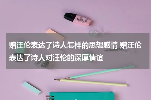 赠汪伦表达了诗人怎样的思想感情 赠汪伦表达了诗人对汪伦的深厚情谊