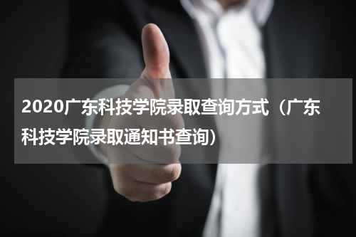 2020广东科技学院录取查询方式（广东科技学院录取通知书查询）