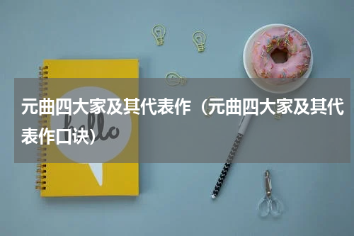 元曲四大家及其代表作（元曲四大家及其代表作口诀）