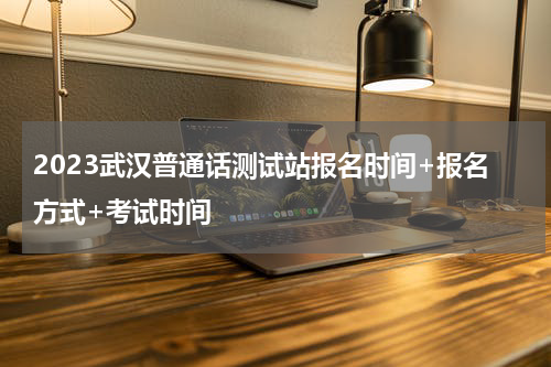 2023武汉普通话测试站报名时间+报名方式+考试时间