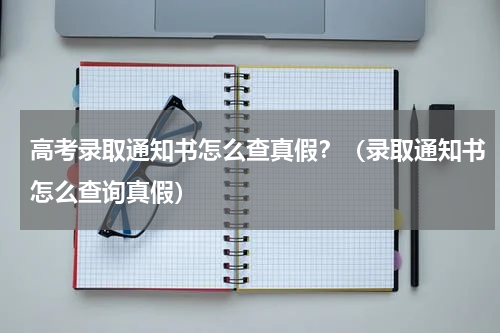 高考录取通知书怎么查真假？（录取通知书怎么查询真假）