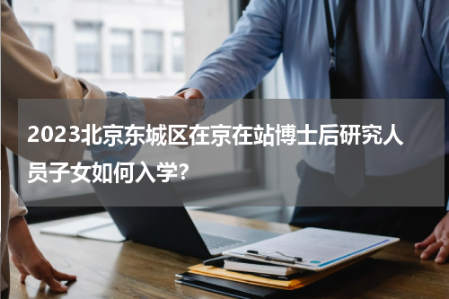 2023北京东城区在京在站博士后研究人员子女如何入学？