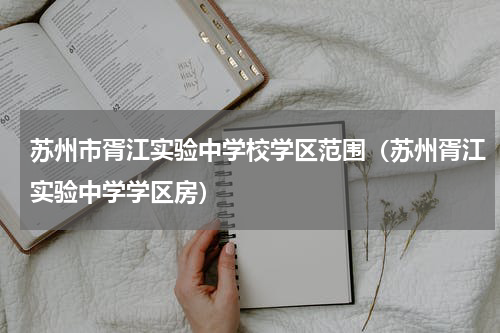 苏州市胥江实验中学校学区范围（苏州胥江实验中学学区房）