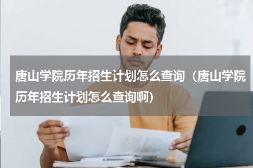 唐山学院历年招生计划怎么查询（唐山学院历年招生计划怎么查询啊）