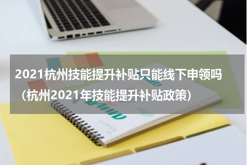 2021杭州技能提升补贴只能线下申领吗（杭州2021年技能提升补贴政策）