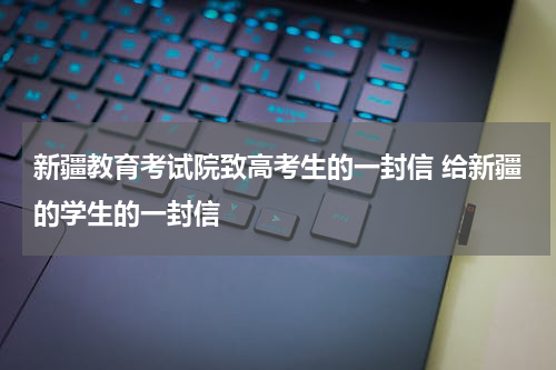 新疆教育考试院致高考生的一封信 给新疆的学生的一封信