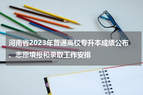 河南省2023年普通高校专升本成绩公布、志愿填报和录取工作安排