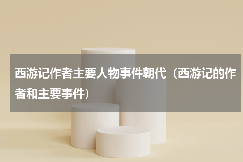西游记作者主要人物事件朝代（西游记的作者和主要事件）