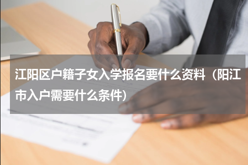 江阳区户籍子女入学报名要什么资料（阳江市入户需要什么条件）