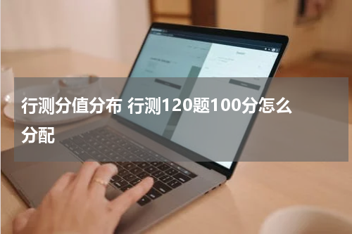 行测分值分布 行测120题100分怎么分配