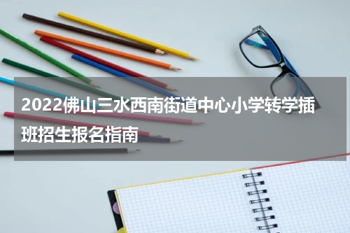 2022佛山三水西南街道中心小学转学插班招生报名指南