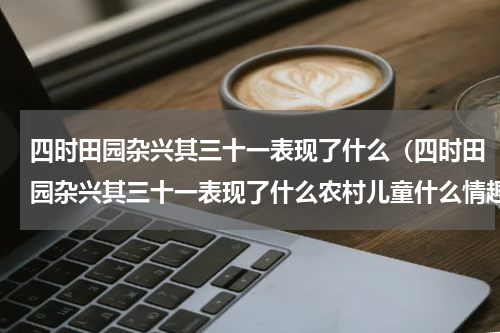 四时田园杂兴其三十一表现了什么（四时田园杂兴其三十一表现了什么农村儿童什么情趣）