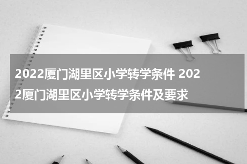 2022厦门湖里区小学转学条件 2022厦门湖里区小学转学条件及要求