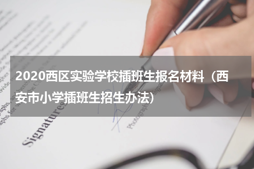 2020西区实验学校插班生报名材料（西安市小学插班生招生办法）