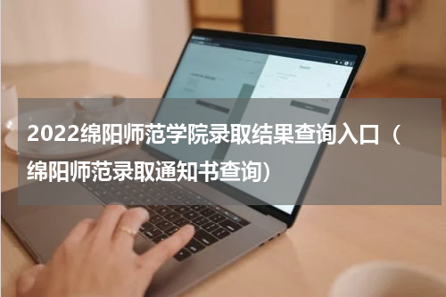 2022绵阳师范学院录取结果查询入口（绵阳师范录取通知书查询）