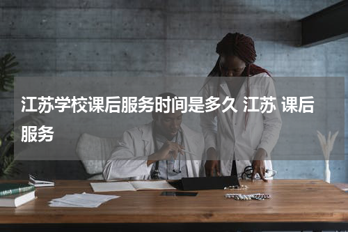 江苏学校课后服务时间是多久 江苏 课后服务
