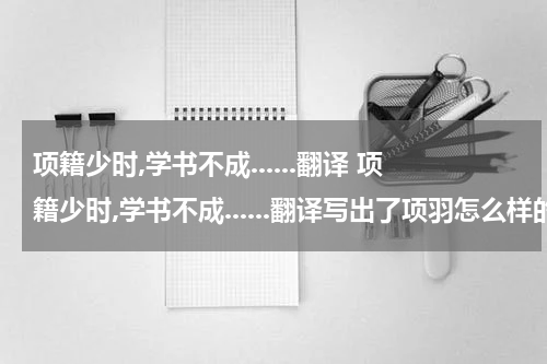 项籍少时,学书不成......翻译 项籍少时,学书不成......翻译写出了项羽怎么样的特点