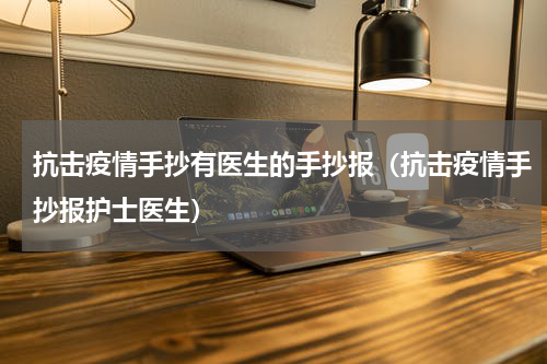 抗击疫情手抄有医生的手抄报（抗击疫情手抄报护士医生）