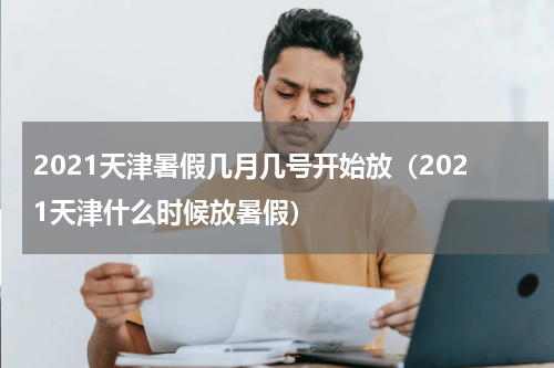 2021天津暑假几月几号开始放（2021天津什么时候放暑假）