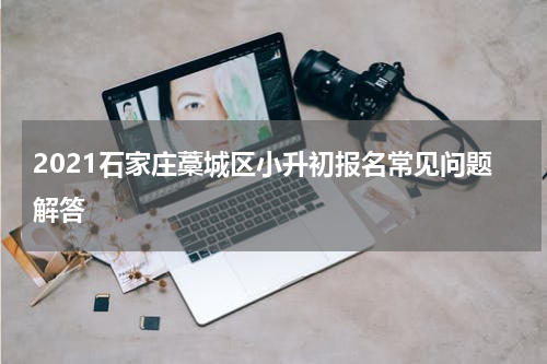 2021石家庄藁城区小升初报名常见问题解答