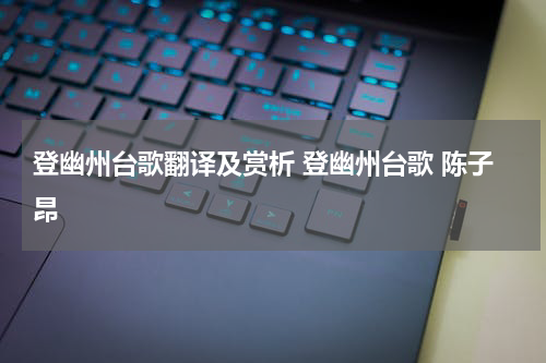登幽州台歌翻译及赏析 登幽州台歌 陈子昂