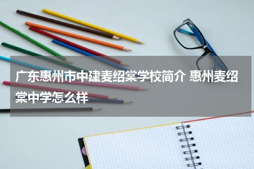广东惠州市中建麦绍棠学校简介 惠州麦绍棠中学怎么样