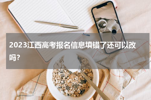 2023江西高考报名信息填错了还可以改吗？