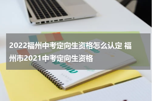 2022福州中考定向生资格怎么认定 福州市2021中考定向生资格