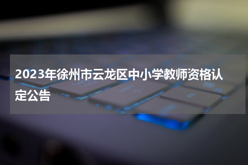 2023年徐州市云龙区中小学教师资格认定公告