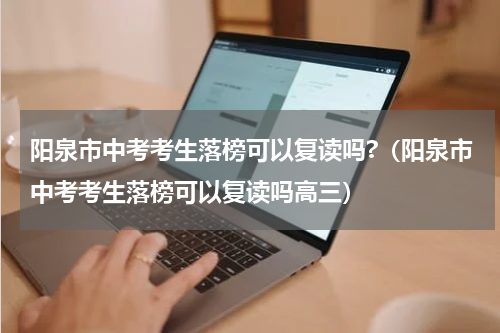 阳泉市中考考生落榜可以复读吗?（阳泉市中考考生落榜可以复读吗高三）