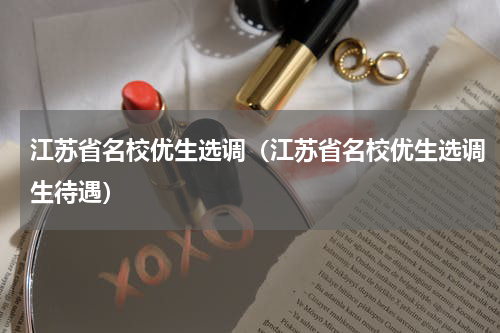 江苏省名校优生选调（江苏省名校优生选调生待遇）