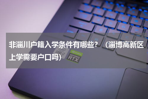 非淄川户籍入学条件有哪些？（淄博高新区上学需要户口吗）