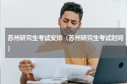 苏州研究生考试安排（苏州研究生考试时间）